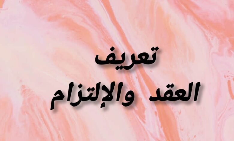 تعريف العقد وأقسامه ومفهوم الإلتزام وأركانه والآثار المترتبة عليه